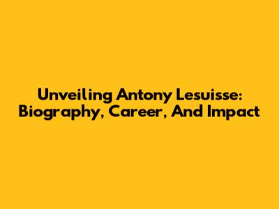 Unveiling Antony Lesuisse: Biography, Career, And Impact