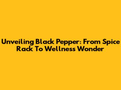 Unveiling Black Pepper: From Spice Rack To Wellness Wonder