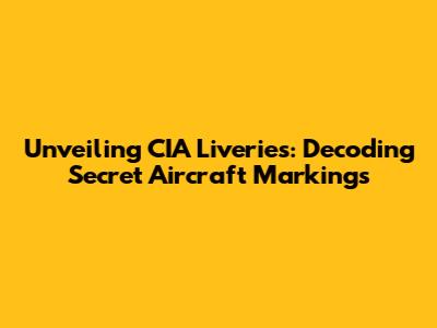 Unveiling CIA Liveries: Decoding Secret Aircraft Markings