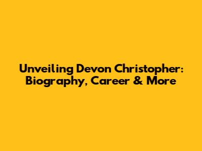 Unveiling Devon Christopher: Biography, Career & More