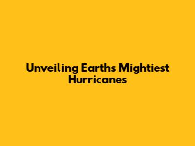 Unveiling Earth's Mightiest Hurricanes