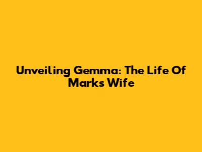 Unveiling Gemma: The Life Of Mark's Wife
