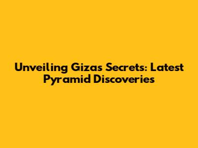 Unveiling Giza's Secrets: Latest Pyramid Discoveries