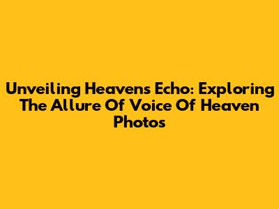 Unveiling Heaven's Echo: Exploring The Allure Of 'Voice Of Heaven' Photos