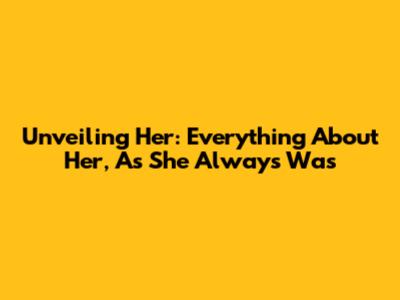 Unveiling Her: Everything About Her, As She Always Was