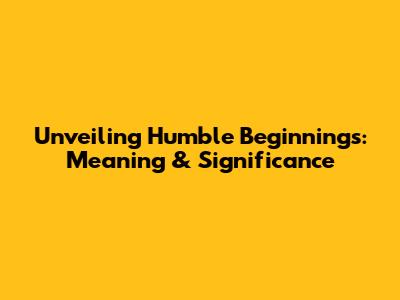 Unveiling Humble Beginnings: Meaning & Significance