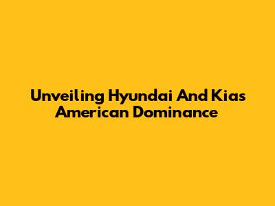 Unveiling Hyundai And Kia's American Dominance
