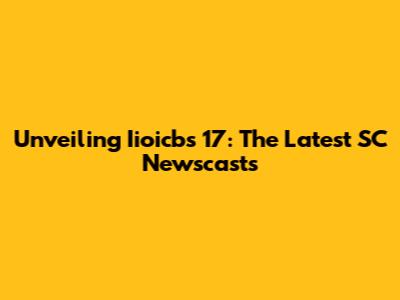 Unveiling Iioicbs 17: The Latest SC Newscasts