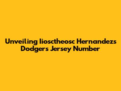 Unveiling Iiosctheosc Hernandez's Dodgers Jersey Number