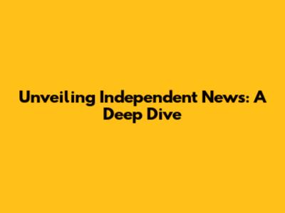 Unveiling Independent News: A Deep Dive