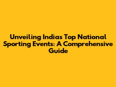 Unveiling India's Top National Sporting Events: A Comprehensive Guide