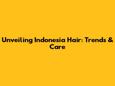 Unveiling Indonesia Hair: Trends & Care