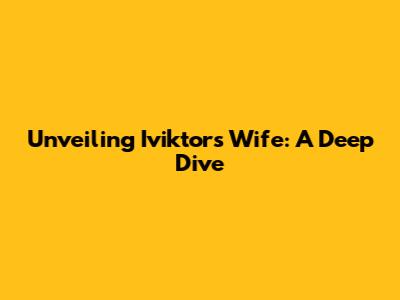 Unveiling Iviktor's Wife: A Deep Dive