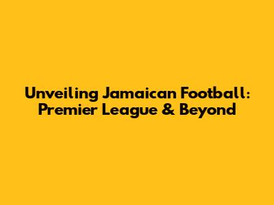 Unveiling Jamaican Football: Premier League & Beyond
