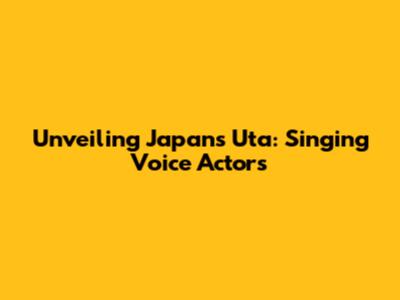 Unveiling Japan's Uta: Singing Voice Actors
