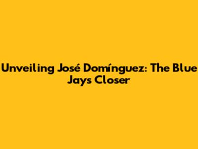 Unveiling José Domínguez: The Blue Jays' Closer