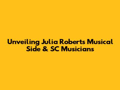 Unveiling Julia Roberts' Musical Side & SC Musicians