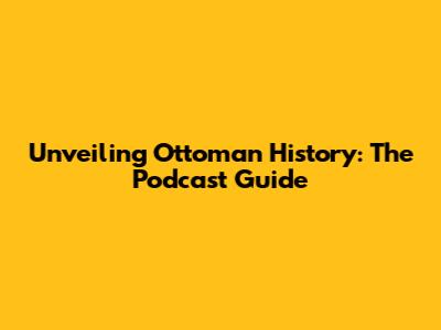 Unveiling Ottoman History: The Podcast Guide