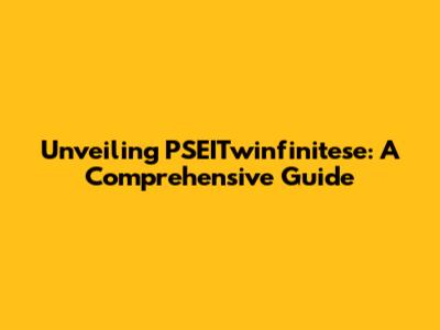 Unveiling PSEITwinfinitese: A Comprehensive Guide