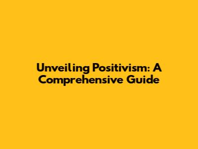Unveiling Positivism: A Comprehensive Guide