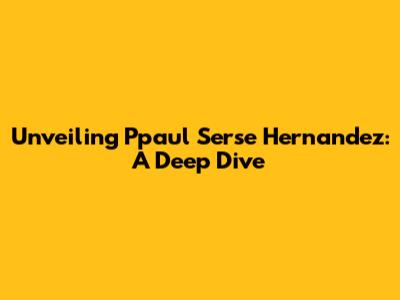 Unveiling Ppaul Serse Hernandez: A Deep Dive