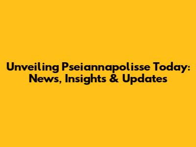 Unveiling Pseiannapolisse Today: News, Insights & Updates