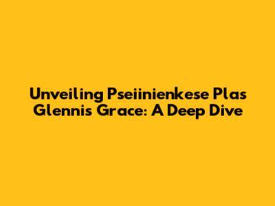 Unveiling Pseiinienkese Plas Glennis Grace: A Deep Dive