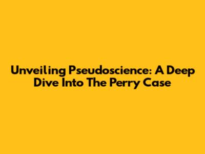 Unveiling Pseudoscience: A Deep Dive Into The Perry Case