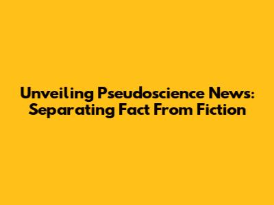 Unveiling Pseudoscience News: Separating Fact From Fiction