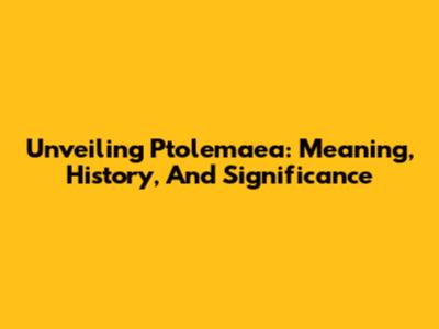 Unveiling Ptolemaea: Meaning, History, And Significance