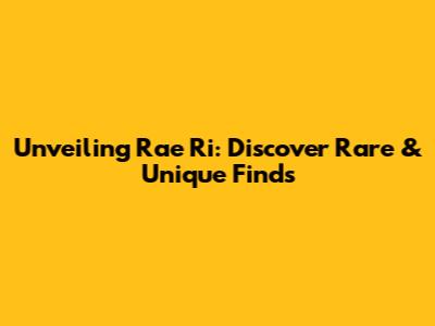 Unveiling Rae Ri: Discover Rare & Unique Finds