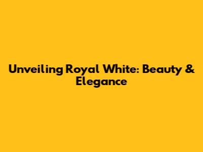 Unveiling Royal White: Beauty & Elegance