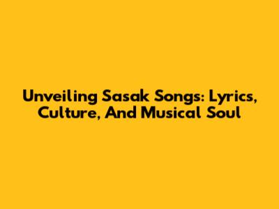 Unveiling Sasak Songs: Lyrics, Culture, And Musical Soul