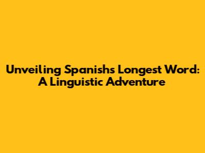Unveiling Spanish's Longest Word: A Linguistic Adventure