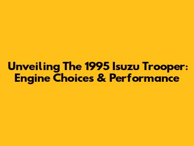 Unveiling The 1995 Isuzu Trooper: Engine Choices & Performance