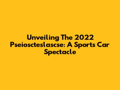 Unveiling The 2022 Pseioscteslascse: A Sports Car Spectacle