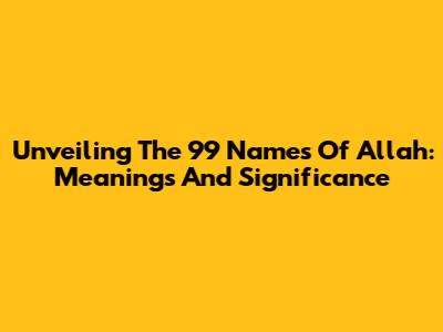 Unveiling The 99 Names Of Allah: Meanings And Significance