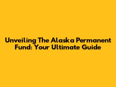 Unveiling The Alaska Permanent Fund: Your Ultimate Guide