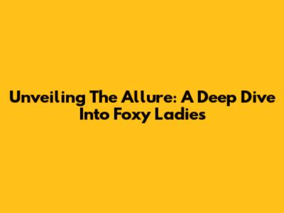Unveiling The Allure: A Deep Dive Into Foxy Ladies