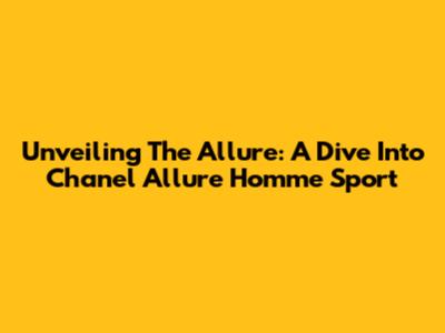 Unveiling The Allure: A Dive Into Chanel Allure Homme Sport