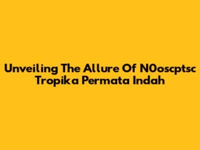 Unveiling The Allure Of N0oscptsc Tropika Permata Indah