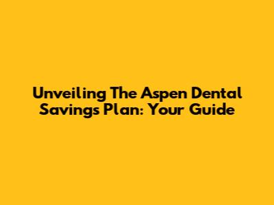 Unveiling The Aspen Dental Savings Plan: Your Guide
