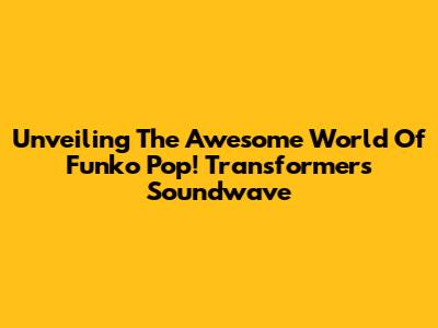 Unveiling The Awesome World Of Funko Pop! Transformers Soundwave
