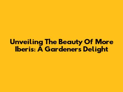 Unveiling The Beauty Of More Iberis: A Gardener's Delight