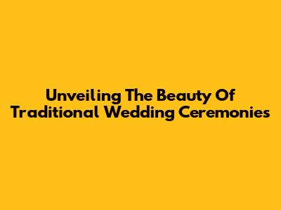 Unveiling The Beauty Of Traditional Wedding Ceremonies