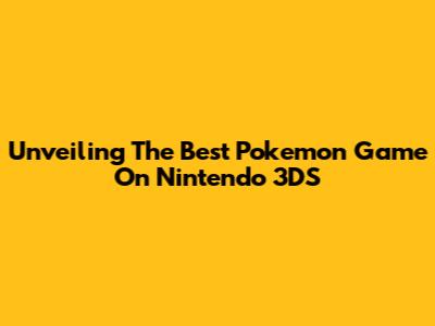 Unveiling The Best Pokemon Game On Nintendo 3DS