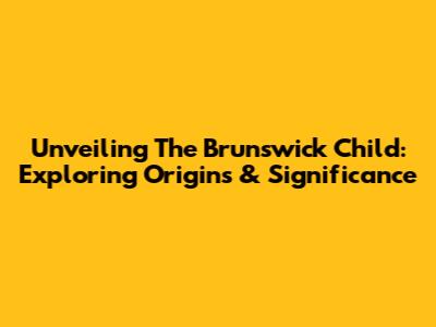 Unveiling The Brunswick Child: Exploring Origins & Significance