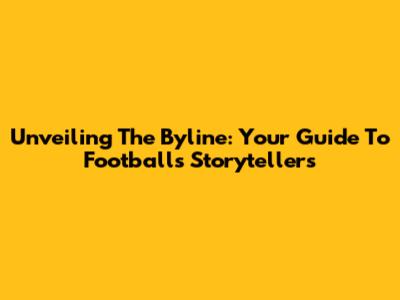 Unveiling The Byline: Your Guide To Football's Storytellers