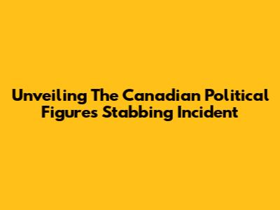 Unveiling The Canadian Political Figures Stabbing Incident