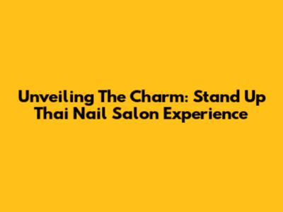 Unveiling The Charm: Stand Up Thai Nail Salon Experience